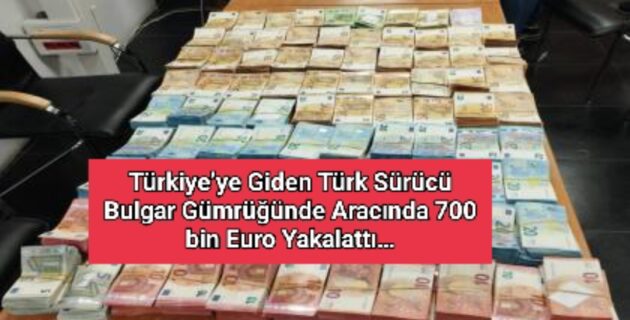 Türkiye’ye Giden Türk Sürücü Bulgar Gümrüğünde Aracında 700 bin Euro Yakalattı…